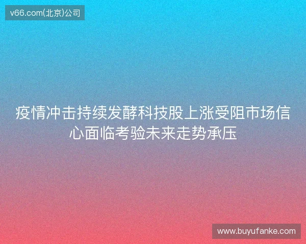 疫情冲击持续发酵科技股上涨受阻市场信心面临考验未来走势承压