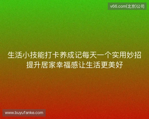 生活小技能打卡养成记每天一个实用妙招提升居家幸福感让生活更美好