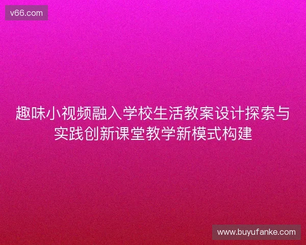 趣味小视频融入学校生活教案设计探索与实践创新课堂教学新模式构建 趣味小视频融入学校生活教案设计探索与实践创新课堂教学新模式构建