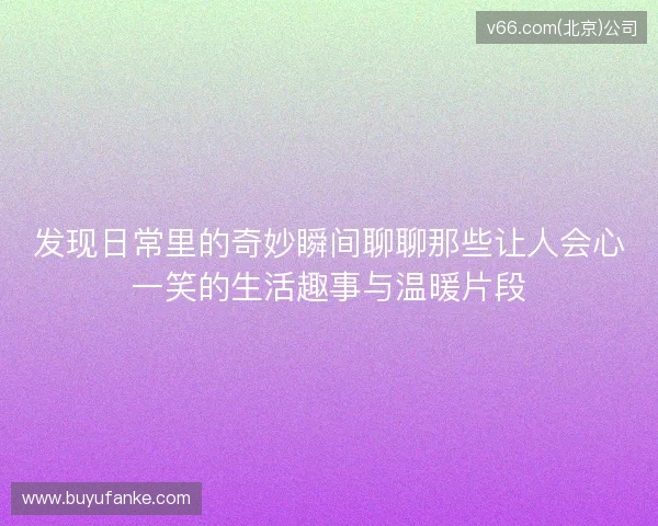 发现日常里的奇妙瞬间聊聊那些让人会心一笑的生活趣事与温暖片段 发现日常里的奇妙瞬间聊聊那些让人会心一笑的生活趣事与温暖片段