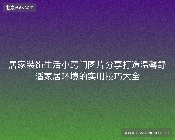 居家装饰生活小窍门图片分享打造温馨舒适家居环境的实用技巧大全